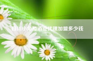 四川小角楼酒业代理加盟多少钱