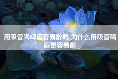 用吸管喝啤酒容易醉吗 为什么用吸管喝酒更容易醉