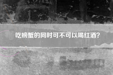 吃螃蟹的同时可不可以喝红酒？