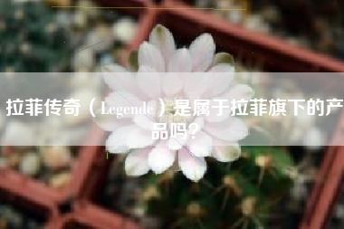拉菲传奇（Legende）是属于拉菲旗下的产品吗？